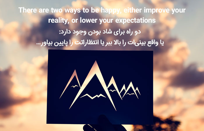 There are two ways to be happy, either improve your reality, or lower your expectations