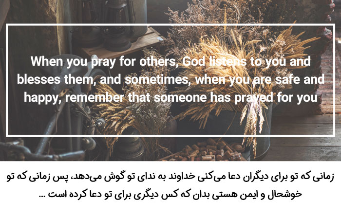 When you pray for others, God listens to you and blesses them, and sometimes, when you are safe and happy, remember that someone has prayed for you 